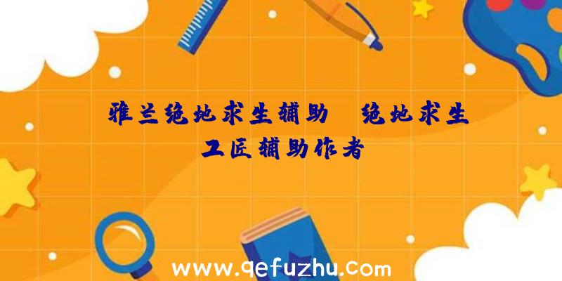 「雅兰绝地求生辅助」|绝地求生工匠辅助作者